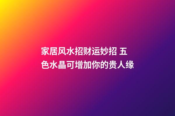 家居风水招财运妙招 五色水晶可增加你的贵人缘